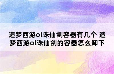 造梦西游ol诛仙剑容器有几个 造梦西游ol诛仙剑的容器怎么卸下